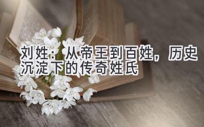 刘姓:从帝王到百姓,历史沉淀下的传奇姓氏