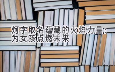 炣字取名蕴藏的火焰力量:为女孩点燃未来