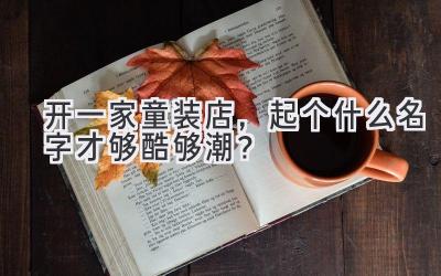 开一家童装店,起个什么名字才够酷够潮?