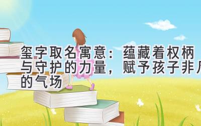 玺字取名寓意:蕴藏着权柄与守护的力量,赋予孩子非凡的气场