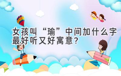 女孩叫“瑜”中间加什么字最好听又好寓意?