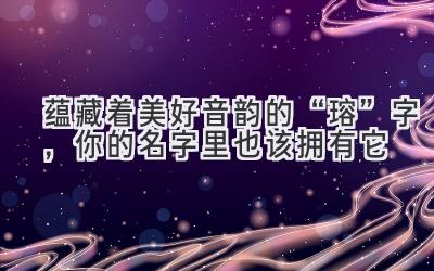 蕴藏着美好音韵的“瑢”字,你的名字里也该拥有它