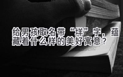给男孩取名带“垟”字,蕴藏着什么样的美好寓意?