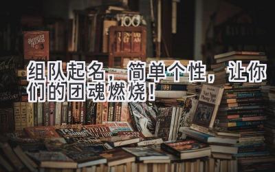 组队起名,简单个性,让你们的团魂燃烧!