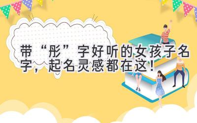 带“彤”字好听的女孩子名字,起名灵感都在这!