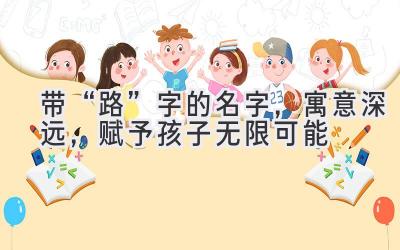  带“路”字的名字，寓意深远，赋予孩子无限可能 
