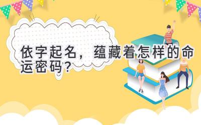  依字起名，蕴藏着怎样的命运密码？ 