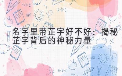 名字里带芷字好不好:揭秘芷字背后的神秘力量