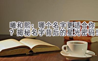  曦和熙：哪个名字更适合你？揭秘名字背后的星光密码！ 