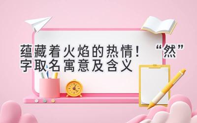 蕴藏着火焰的热情!“然”字取名寓意及含义
