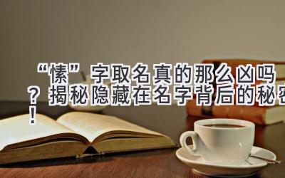 “愫”字取名真的那么凶吗?揭秘隐藏在名字背后的秘密!