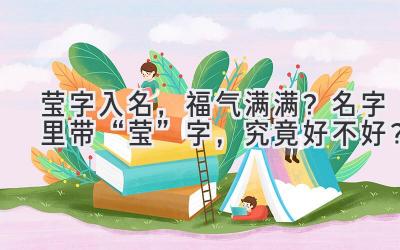   莹字入名，福气满满？名字里带“莹”字，究竟好不好？ 