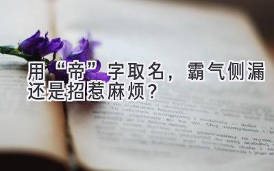用“帝”字取名,霸气侧漏还是招惹麻烦?