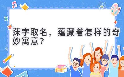   莯字取名，蕴藏着怎样的奇妙寓意？ 