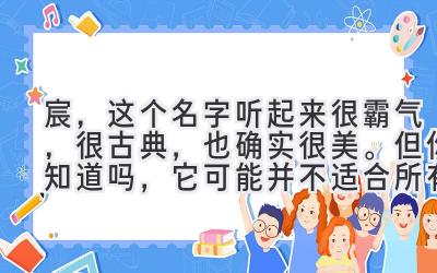 宸,这个名字听起来很霸气,很古典,也确实很美。但你知道吗,它可能并不适合所有宝宝。为什么这么说呢?今天就来聊聊宸这个名字背后的故事,以及为什么它可能并不适合作为名字。