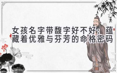  女孩名字带馥字好不好：蕴藏着优雅与芬芳的命格密码 