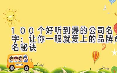 100个好听到爆的公司名字:让你一眼就爱上的品牌命名秘诀