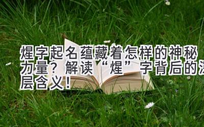  煋字起名蕴藏着怎样的神秘力量？解读“煋”字背后的深层含义！