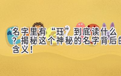  名字里有“珏”到底读什么？揭秘这个神秘的名字背后的含义！ 