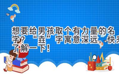  想要给男孩取个有力量的名字？“垚”字寓意深远，快来了解一下！ 