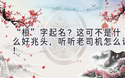   “桓”字起名？这可不是什么好兆头，听听老司机怎么说！ 