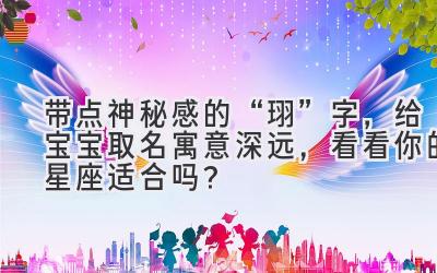   带点神秘感的“珝”字，给宝宝取名寓意深远，看看你的星座适合吗？ 