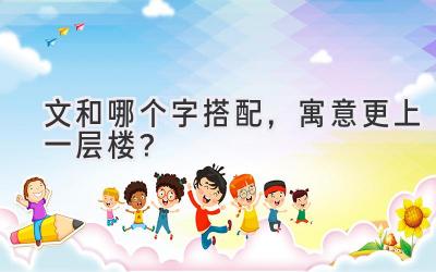 文和哪个字搭配,寓意更上一层楼?