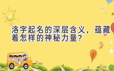 洛字起名的深层含义,蕴藏着怎样的神秘力量?