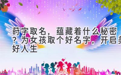 莳字取名，蕴藏着什么秘密？为女孩取个好名字，开启美好人生 
