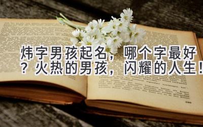 炜字男孩起名,哪个字最好?火热的男孩,闪耀的人生!