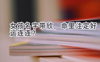 女孩名字带欣,命里注定好运连连?