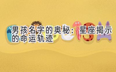   男孩名字的奥秘：星座揭示的命运轨迹 
