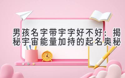   男孩名字带宇字好不好：揭秘宇宙能量加持的起名奥秘 