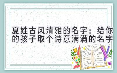  夏姓古风清雅的名字：给你的孩子取个诗意满满的名字 