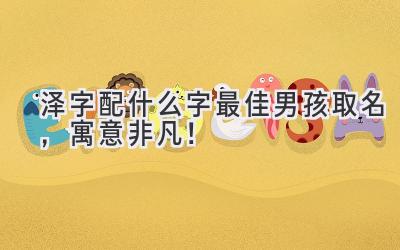   泽字配什么字最佳男孩取名，寓意非凡！  
