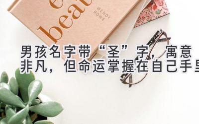   男孩名字带“圣”字，寓意非凡，但命运掌握在自己手里 