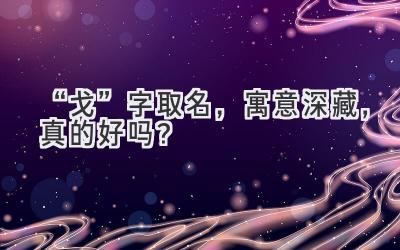   “戈”字取名，寓意深藏，真的好吗？  
