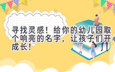 寻找灵感!给你的幼儿园取个响亮的名字,让孩子们开心成长!