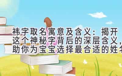   袆字取名寓意及含义：揭开这个神秘字背后的深层含义，助你为宝宝选择最合适的姓名 