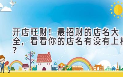   开店旺财！最招财的店名大全，看看你的店名有没有上榜？ 