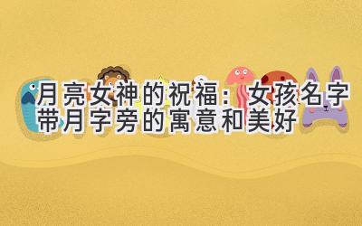 月亮女神的祝福:女孩名字带月字旁的寓意和美好