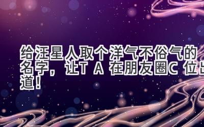   给汪星人取个洋气不俗气的名字，让TA在朋友圈C位出道！  
