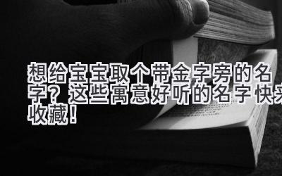 想给宝宝取个带金字旁的名字？这些寓意好听的名字快来收藏！ 