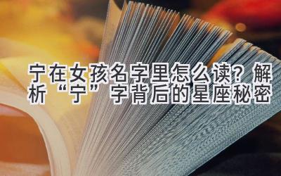  宁在女孩名字里怎么读？解析“宁”字背后的星座秘密 