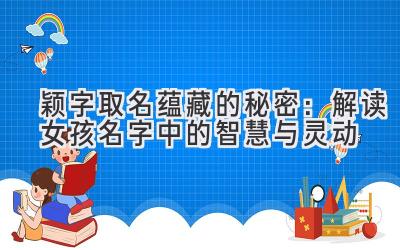   颖字取名蕴藏的秘密：解读女孩名字中的智慧与灵动 