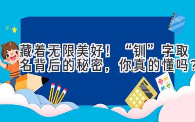 藏着无限美好!“钏”字取名背后的秘密,你真的懂吗?