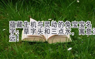 蕴藏生机与灵动的兔宝宝名字:草字头和三点水,寓意深远!