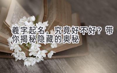  羲字起名，究竟好不好？带你揭秘隐藏的奥秘 
