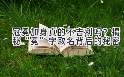 冠冕加身真的不吉利吗?揭秘“冕”字取名背后的秘密