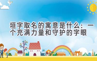 垣字取名的寓意是什么:一个充满力量和守护的字眼